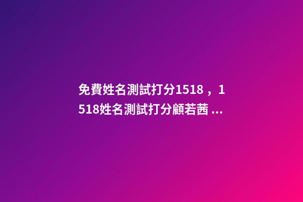 免費姓名測試打分1518，1518姓名測試打分顧若茜 姓名測試打分生辰八字，測名字打分數生辰八字-第1張-觀點-玄機派